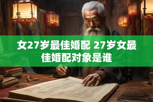 女27岁最佳婚配 27岁女最佳婚配对象是谁