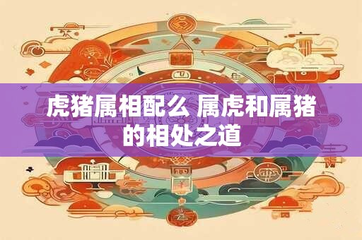 虎猪属相配么 属虎和属猪的相处之道