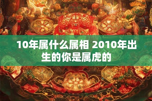 10年属什么属相 2010年出生的你是属虎的