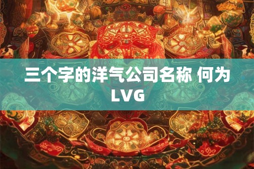 三个字的洋气公司名称 何为LVG