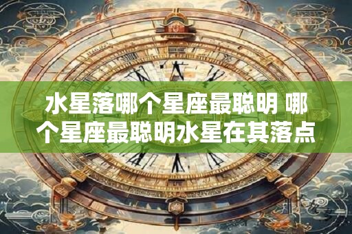 水星落哪个星座最聪明 哪个星座最聪明水星在其落点