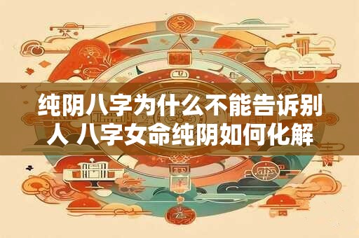 纯阴八字为什么不能告诉别人 八字女命纯阴如何化解