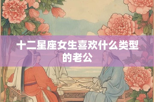 十二星座女生喜欢什么类型的老公