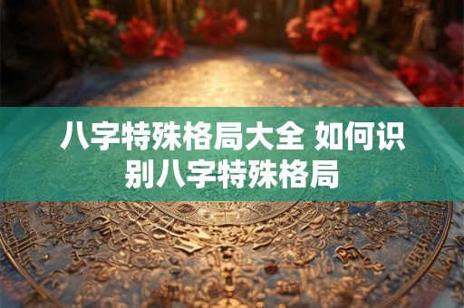 八字特殊格局大全 如何识别八字特殊格局