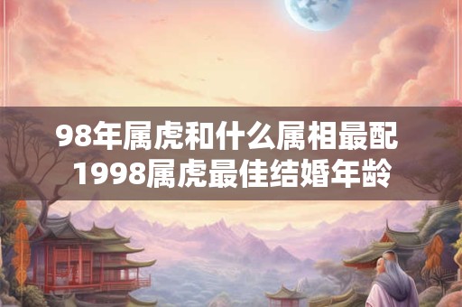 98年属虎和什么属相最配 1998属虎最佳结婚年龄