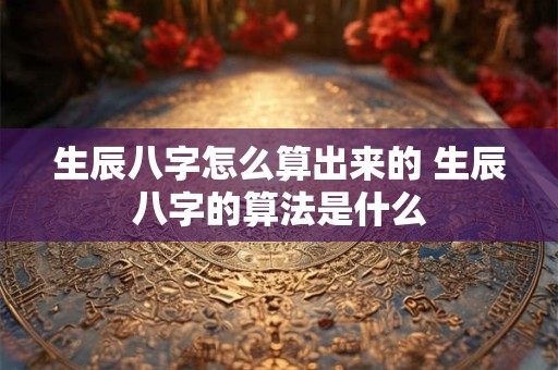 生辰八字怎么算出来的 生辰八字的算法是什么