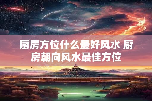厨房方位什么最好风水 厨房朝向风水最佳方位