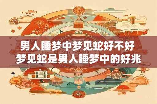 男人睡梦中梦见蛇好不好 梦见蛇是男人睡梦中的好兆头吗