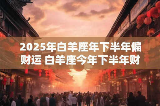 2025年白羊座年下半年偏财运 白羊座今年下半年财运表现