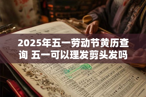 2025年五一劳动节黄历查询 五一可以理发剪头发吗