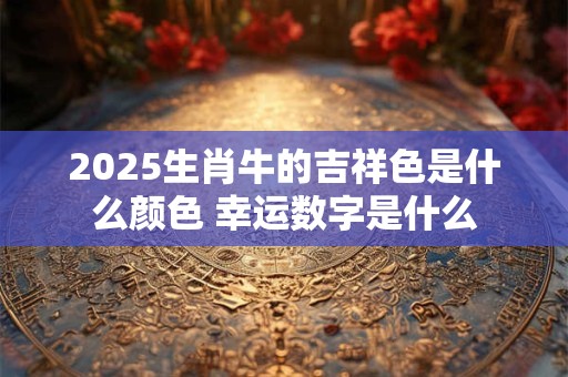 2025生肖牛的吉祥色是什么颜色 幸运数字是什么