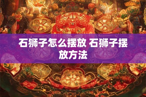 石狮子怎么摆放 石狮子摆放方法