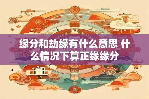 缘分和劫缘有什么意思 什么情况下算正缘缘分 缘分和劫缘有什么意思 什么情况下算正缘缘分