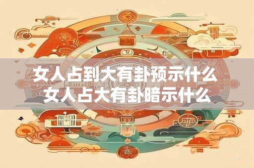女人占到大有卦预示什么 女人占大有卦暗示什么