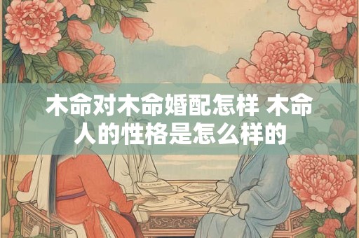 木命对木命婚配怎样 木命人的性格是怎么样的