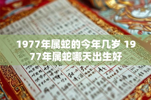 1977年属蛇的今年几岁 1977年属蛇哪天出生好