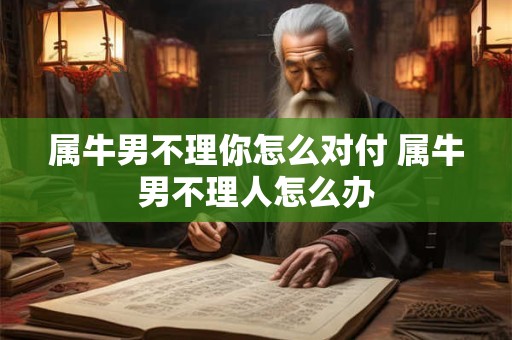 属牛男不理你怎么对付 属牛男不理人怎么办
