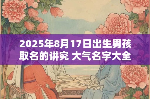 2025年8月17日出生男孩取名的讲究 大气名字大全