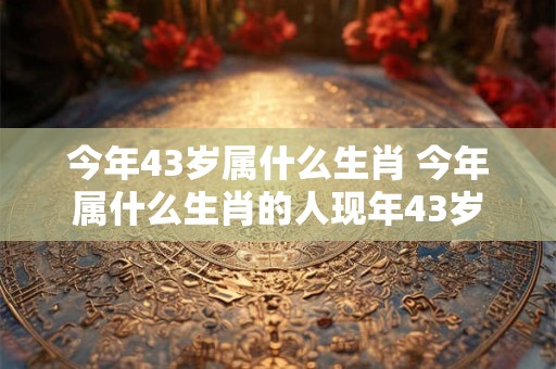 今年43岁属什么生肖 今年属什么生肖的人现年43岁