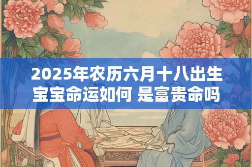 2025年农历六月十八出生宝宝命运如何 是富贵命吗