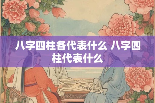 八字四柱各代表什么 八字四柱代表什么