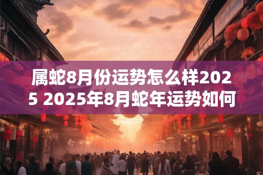 属蛇8月份运势怎么样2025 2025年8月蛇年运势如何