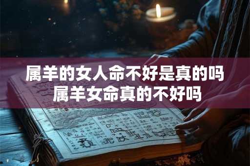 属羊的女人命不好是真的吗 属羊女命真的不好吗