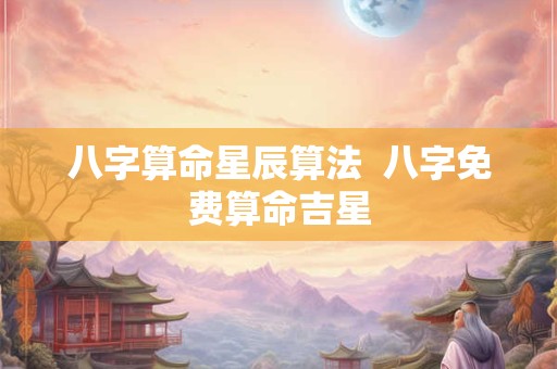 八字算命星辰算法  八字免费算命吉星
