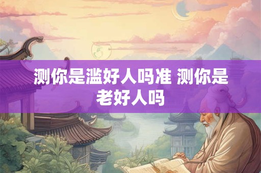测你是滥好人吗准 测你是老好人吗