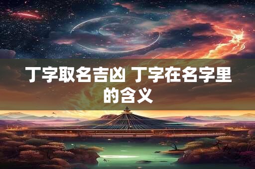 丁字取名吉凶 丁字在名字里的含义