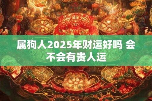 属狗人2025年财运好吗 会不会有贵人运