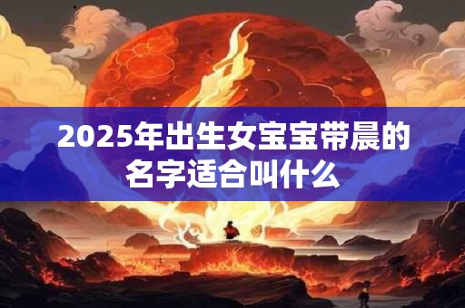 2025年出生女宝宝带晨的名字适合叫什么