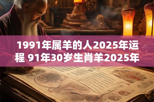 1991年属羊的人2025年运程 91年30岁生肖羊2025年运势