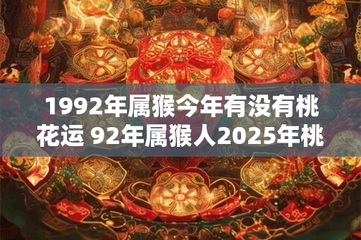 1992年属猴今年有没有桃花运 92年属猴人2025年桃花运如何