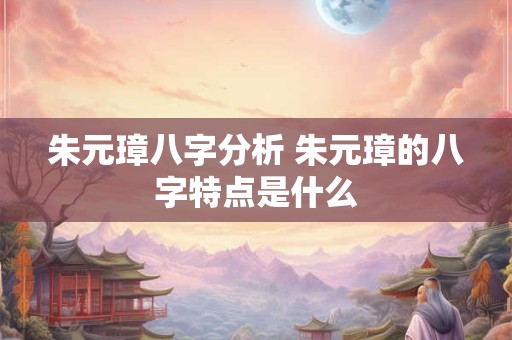 朱元璋八字分析 朱元璋的八字特点是什么