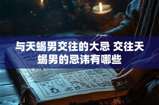 与天蝎男交往的大忌 交往天蝎男的忌讳有哪些