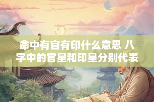 命中有官有印什么意思 八字中的官星和印星分别代表什么