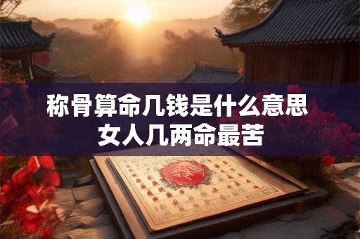 称骨算命几钱是什么意思 女人几两命最苦