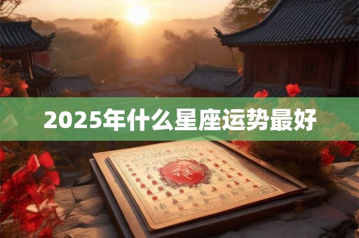 2025年什么星座运势最好