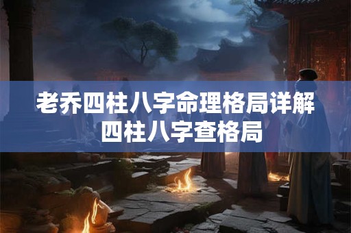 老乔四柱八字命理格局详解  四柱八字查格局