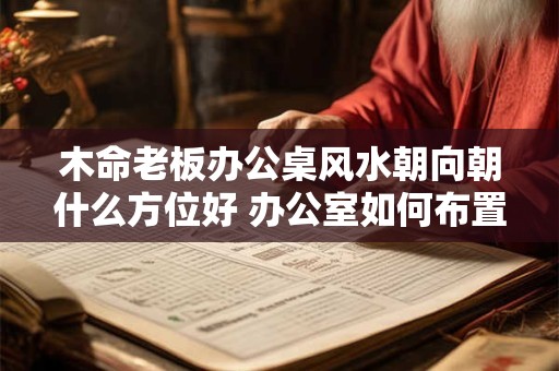 木命老板办公桌风水朝向朝什么方位好 办公室如何布置