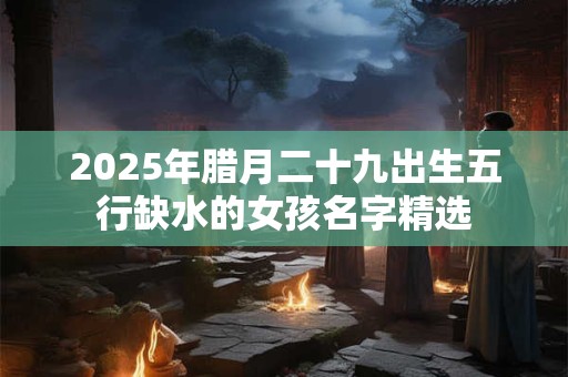 2025年腊月二十九出生五行缺水的女孩名字精选