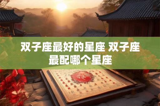 双子座最好的星座 双子座最配哪个星座