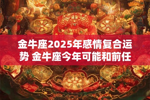 金牛座2025年感情复合运势 金牛座今年可能和前任复合吗