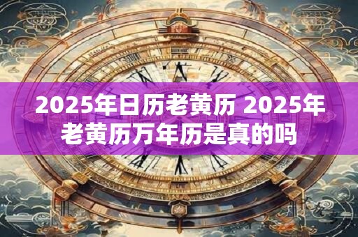 2025年日历老黄历 2025年老黄历万年历是真的吗