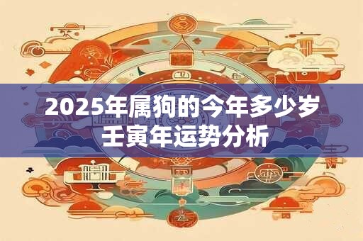 2025年属狗的今年多少岁 壬寅年运势分析