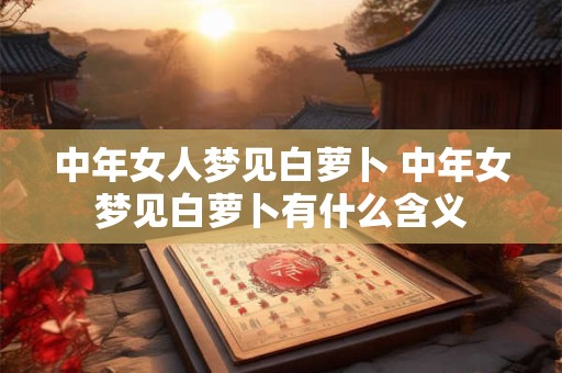 中年女人梦见白萝卜 中年女梦见白萝卜有什么含义
