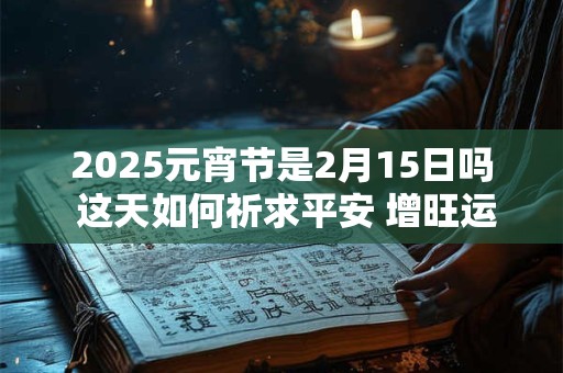 2025元宵节是2月15日吗 这天如何祈求平安 增旺运势
