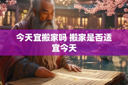 今天宜搬家吗 搬家是否适宜今天