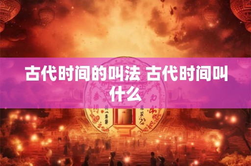古代时间的叫法 古代时间叫什么